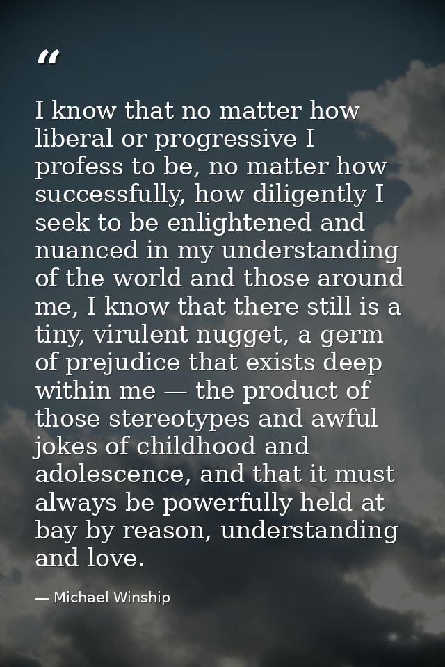 I know that no matter how liberal or progressive I profess to be, no matter how successfully, how diligently I seek to b — Michael Winship
