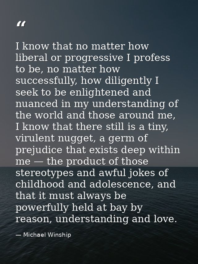 I know that no matter how liberal or progressive I profess to be, no matter how successfully, how diligently I seek to b — Michael Winship