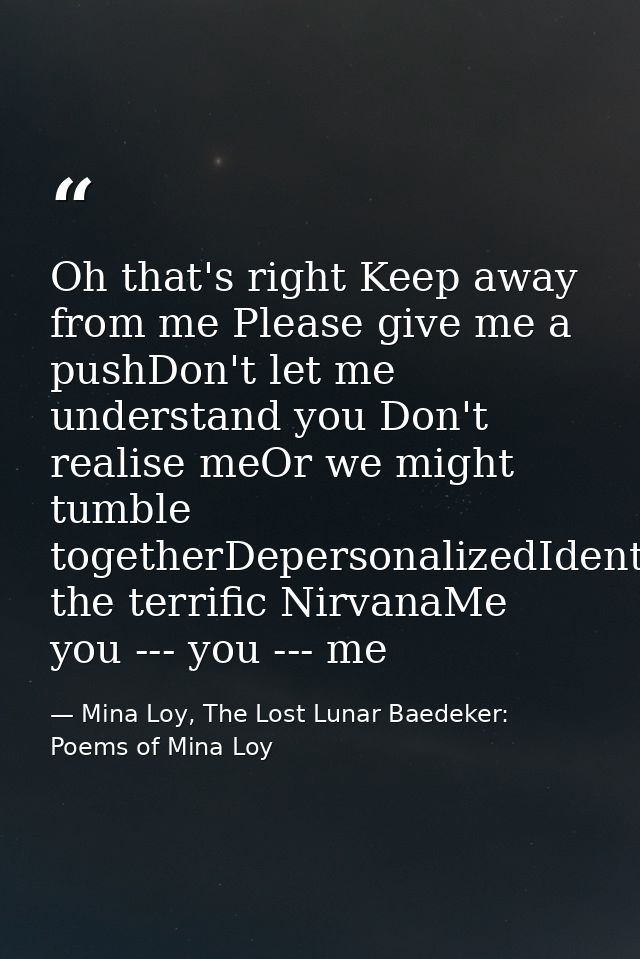 Oh that's right Keep away from me Please give me a pushDon't let me understand you Don't realise meOr we might tumble to — Mina Loy, The Lost Lunar Baedeker: Poems of Mina Loy