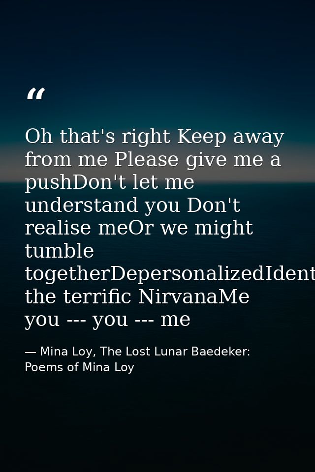 Oh that's right Keep away from me Please give me a pushDon't let me understand you Don't realise meOr we might tumble to — Mina Loy, The Lost Lunar Baedeker: Poems of Mina Loy