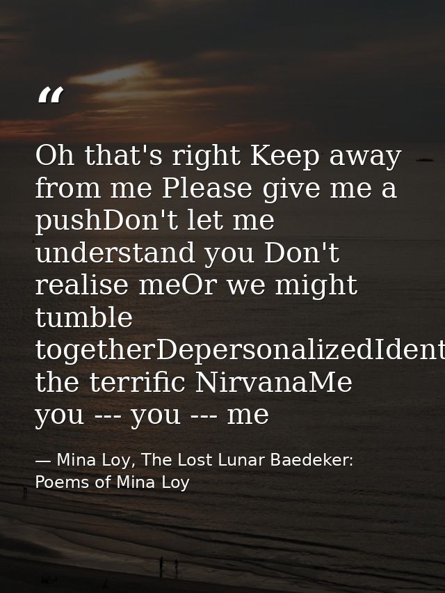 Oh that's right Keep away from me Please give me a pushDon't let me understand you Don't realise meOr we might tumble to — Mina Loy, The Lost Lunar Baedeker: Poems of Mina Loy