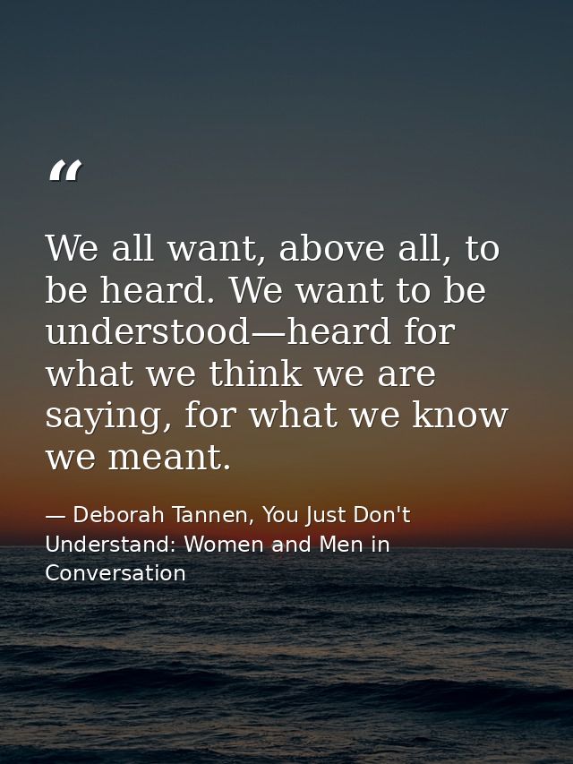We all want, above all, to be heard. We want to be understood—heard for what we think we are saying, for what we know we — Deborah Tannen, You Just Don't Understand: Women and Men in Conversation