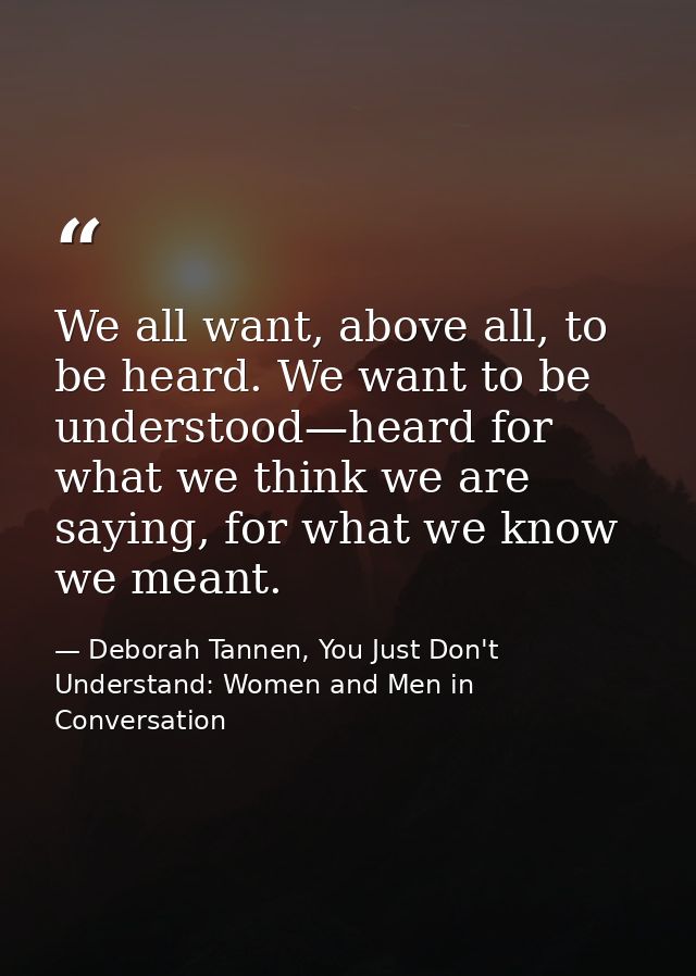 We all want, above all, to be heard. We want to be understood—heard for what we think we are saying, for what we know we — Deborah Tannen, You Just Don't Understand: Women and Men in Conversation