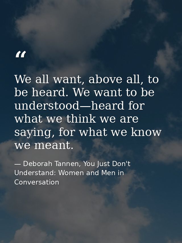 We all want, above all, to be heard. We want to be understood—heard for what we think we are saying, for what we know we — Deborah Tannen, You Just Don't Understand: Women and Men in Conversation