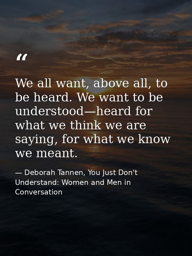 We all want, above all, to be heard. We want to be understood—heard for what we think we are saying, for what we know we — Deborah Tannen, You Just Don't Understand: Women and Men in Conversation
