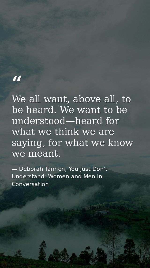 We all want, above all, to be heard. We want to be understood—heard for what we think we are saying, for what we know we — Deborah Tannen, You Just Don't Understand: Women and Men in Conversation