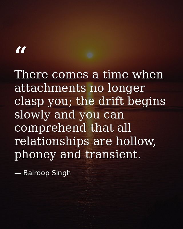 There comes a time when attachments no longer clasp you; the drift begins slowly and you can comprehend that all relatio — Balroop Singh