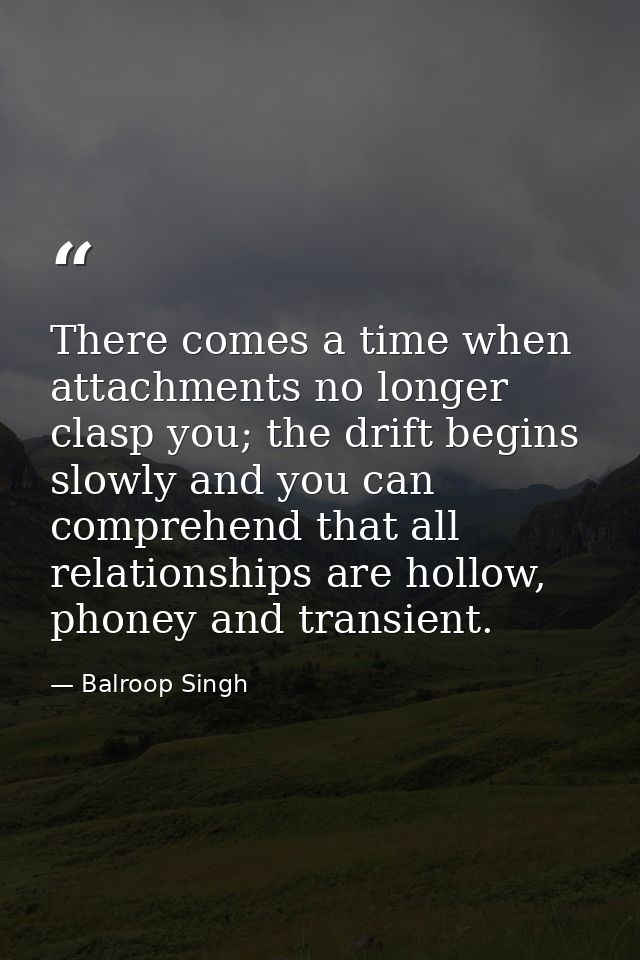 There comes a time when attachments no longer clasp you; the drift begins slowly and you can comprehend that all relatio — Balroop Singh