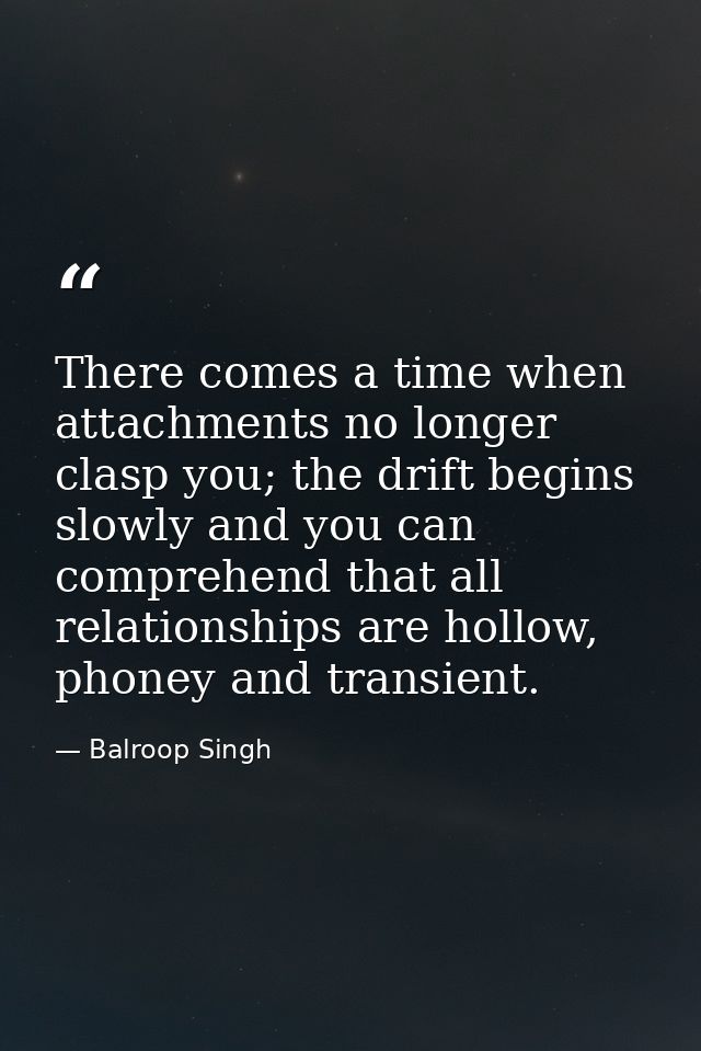 There comes a time when attachments no longer clasp you; the drift begins slowly and you can comprehend that all relatio — Balroop Singh