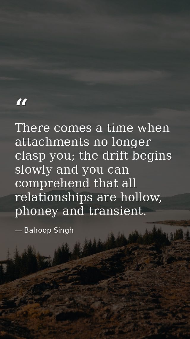 There comes a time when attachments no longer clasp you; the drift begins slowly and you can comprehend that all relatio — Balroop Singh