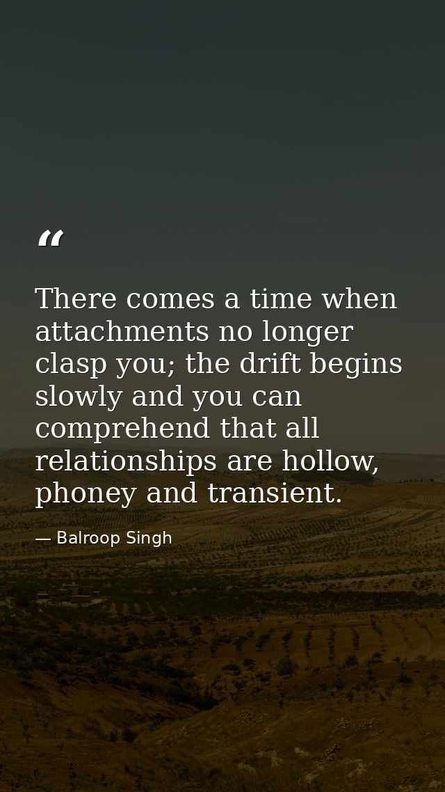 There comes a time when attachments no longer clasp you; the drift begins slowly and you can comprehend that all relatio — Balroop Singh