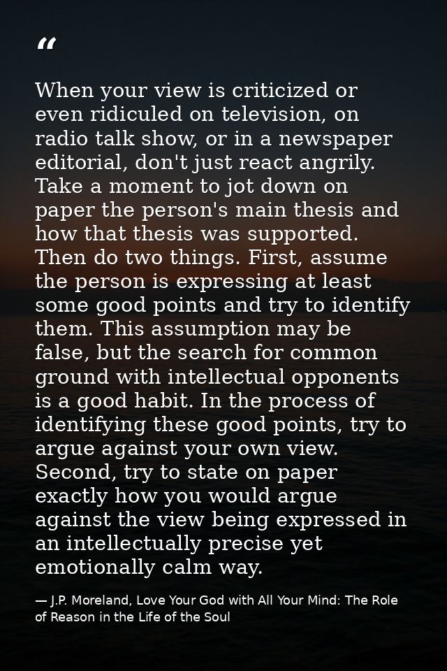 When your view is criticized or even ridiculed on television, on radio talk show, or in a newspaper editorial, don't jus — J.P. Moreland, Love Your God with All Your Mind: The Role of Reason in the Life of the Soul