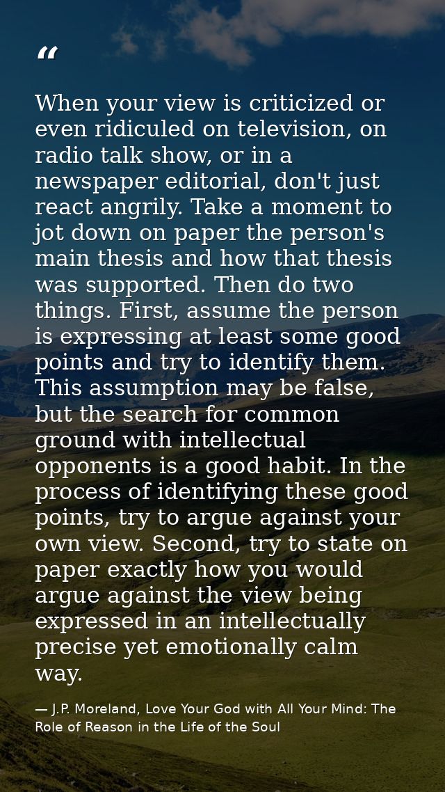 When your view is criticized or even ridiculed on television, on radio talk show, or in a newspaper editorial, don't jus — J.P. Moreland, Love Your God with All Your Mind: The Role of Reason in the Life of the Soul