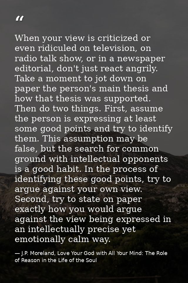 When your view is criticized or even ridiculed on television, on radio talk show, or in a newspaper editorial, don't jus — J.P. Moreland, Love Your God with All Your Mind: The Role of Reason in the Life of the Soul