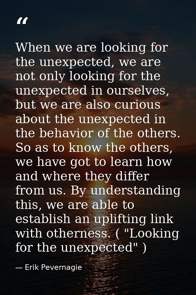 When we are looking for the unexpected, we are not only looking for the unexpected in ourselves, but we are also curious — Erik Pevernagie