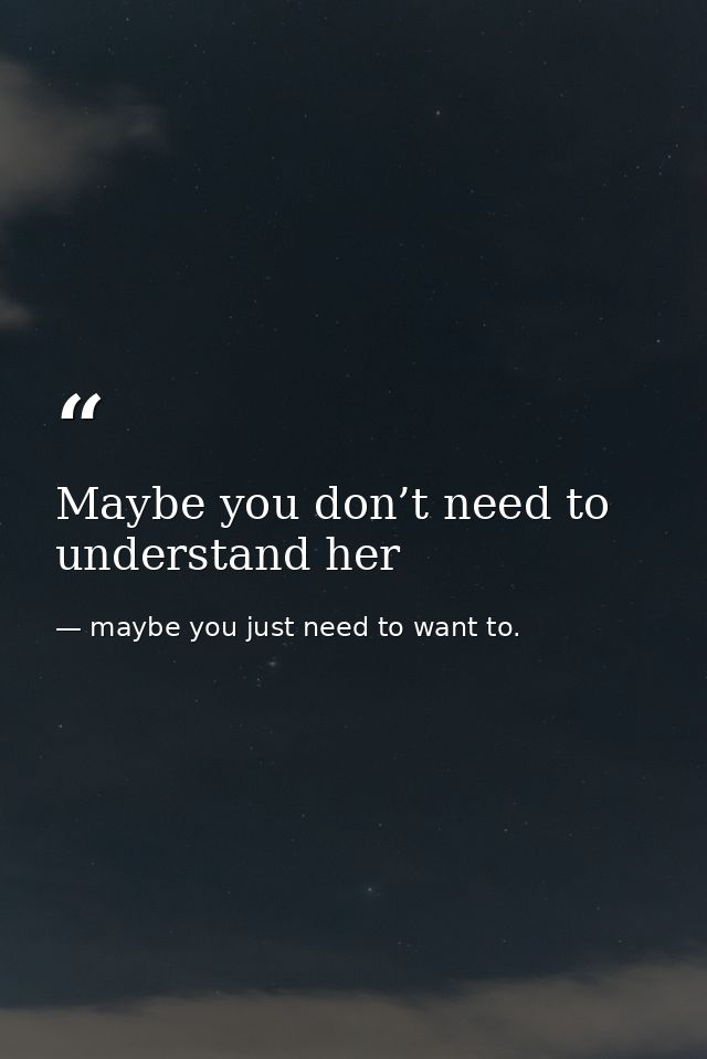 Maybe you don’t need to understand her — maybe you just need to want to.