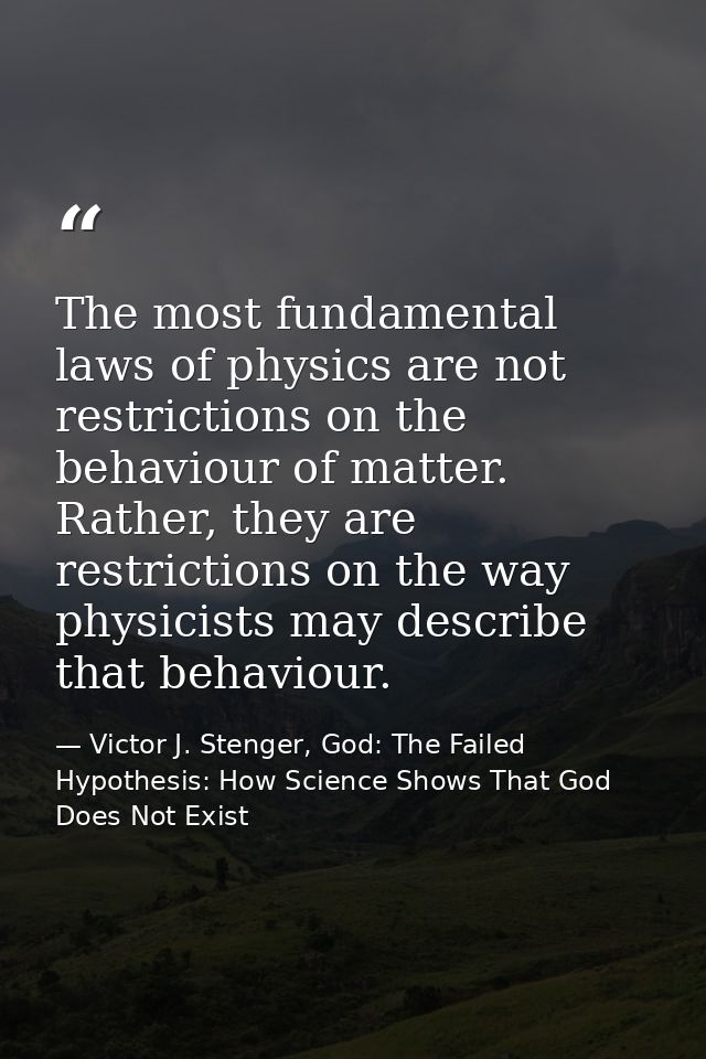 The most fundamental laws of physics are not restrictions on the behaviour of matter. Rather, they are restrictions on t — Victor J. Stenger, God: The Failed Hypothesis: How Science Shows That God Does Not Exist