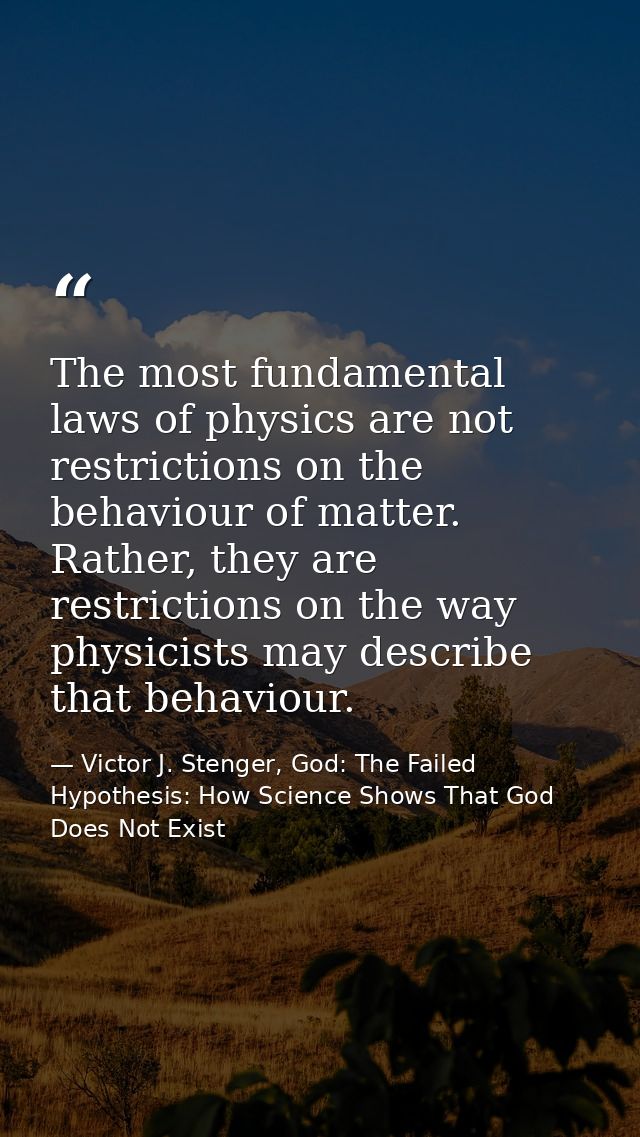 The most fundamental laws of physics are not restrictions on the behaviour of matter. Rather, they are restrictions on t — Victor J. Stenger, God: The Failed Hypothesis: How Science Shows That God Does Not Exist