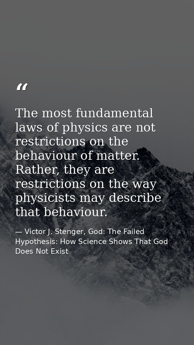 The most fundamental laws of physics are not restrictions on the behaviour of matter. Rather, they are restrictions on t — Victor J. Stenger, God: The Failed Hypothesis: How Science Shows That God Does Not Exist