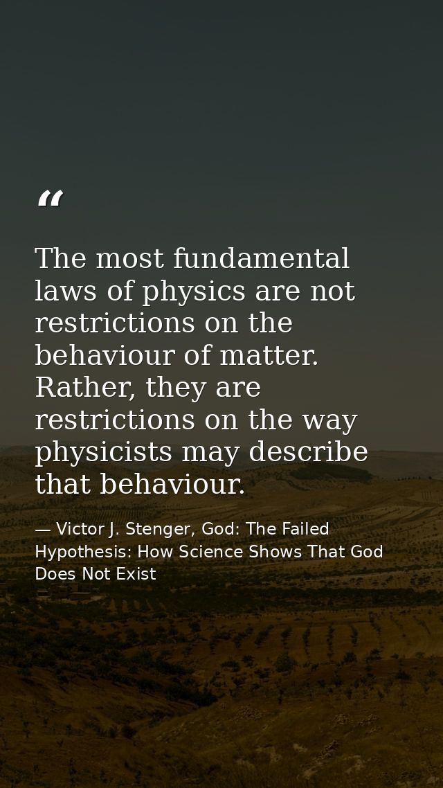 The most fundamental laws of physics are not restrictions on the behaviour of matter. Rather, they are restrictions on t — Victor J. Stenger, God: The Failed Hypothesis: How Science Shows That God Does Not Exist