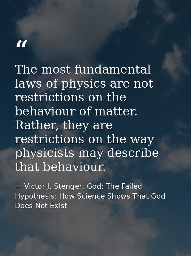 The most fundamental laws of physics are not restrictions on the behaviour of matter. Rather, they are restrictions on t — Victor J. Stenger, God: The Failed Hypothesis: How Science Shows That God Does Not Exist