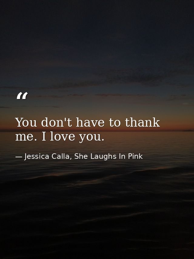You don't have to thank me. I love you. — Jessica Calla, She Laughs In Pink