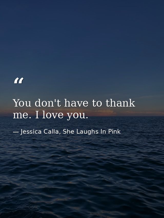 You don't have to thank me. I love you. — Jessica Calla, She Laughs In Pink