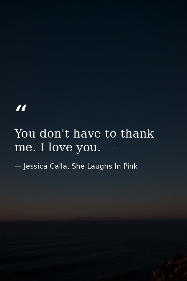 You don't have to thank me. I love you. — Jessica Calla, She Laughs In Pink