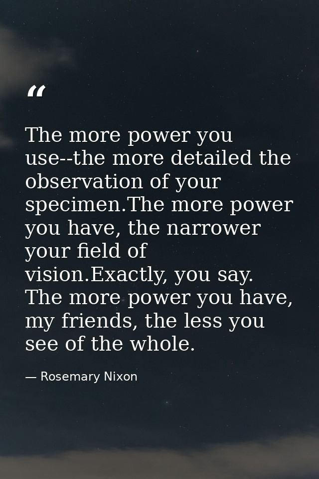 The more power you use--the more detailed the observation of your specimen.The more power you have, the narrower your fi — Rosemary Nixon