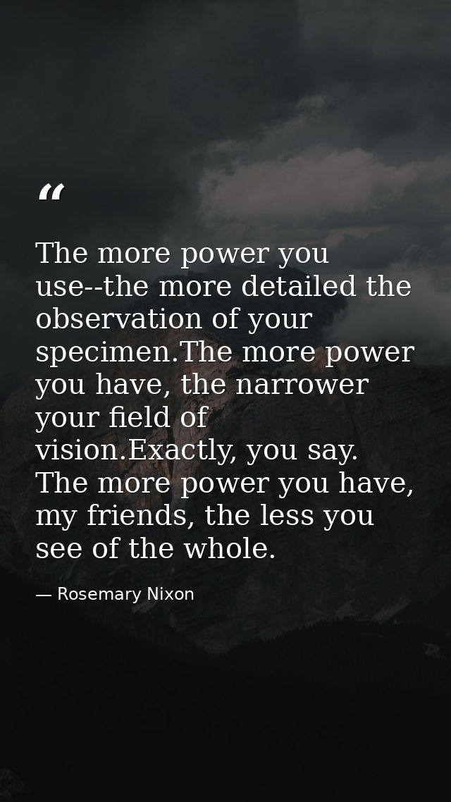 The more power you use--the more detailed the observation of your specimen.The more power you have, the narrower your fi — Rosemary Nixon
