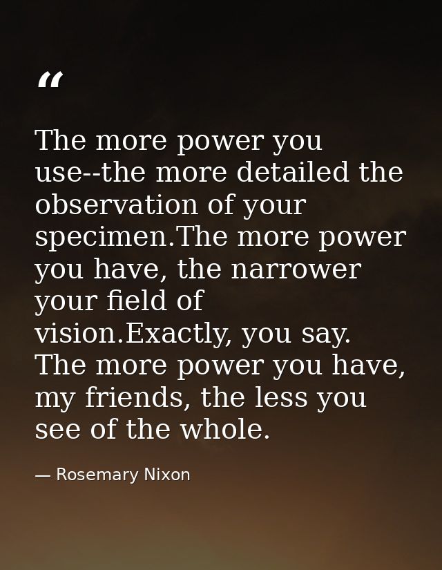 The more power you use--the more detailed the observation of your specimen.The more power you have, the narrower your fi — Rosemary Nixon