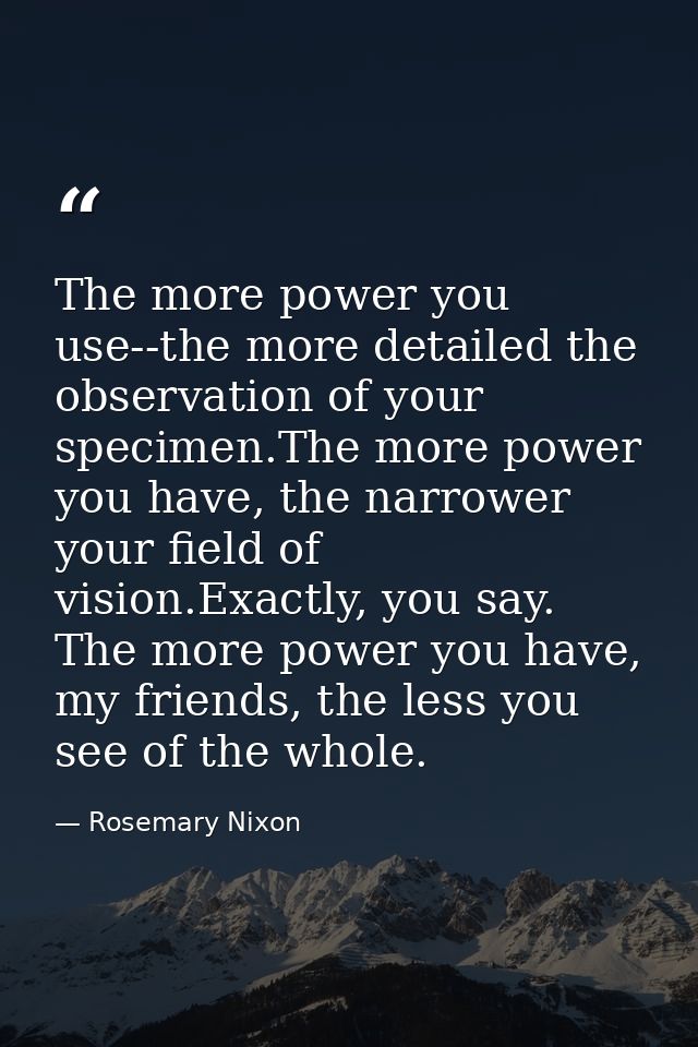 The more power you use--the more detailed the observation of your specimen.The more power you have, the narrower your fi — Rosemary Nixon