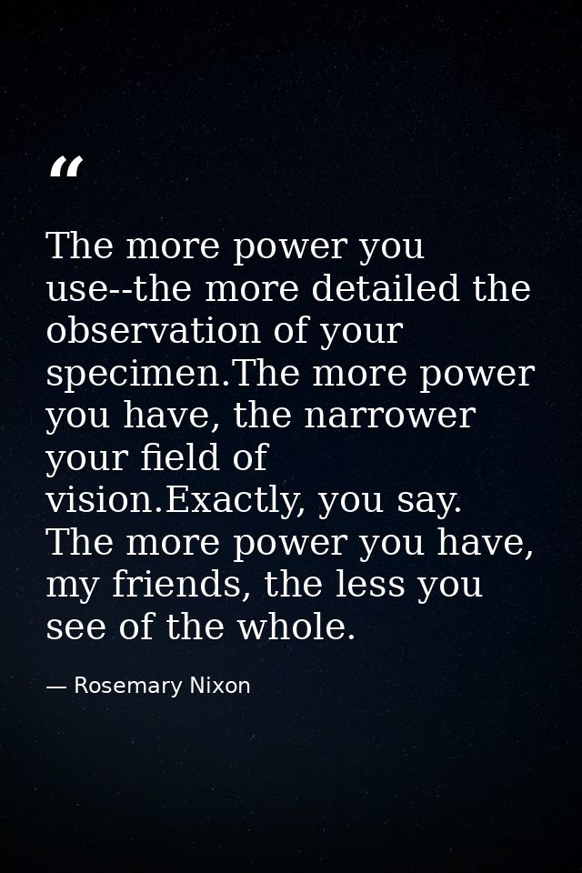 The more power you use--the more detailed the observation of your specimen.The more power you have, the narrower your fi — Rosemary Nixon