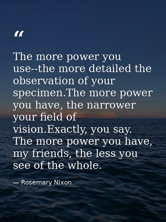 The more power you use--the more detailed the observation of your specimen.The more power you have, the narrower your fi — Rosemary Nixon