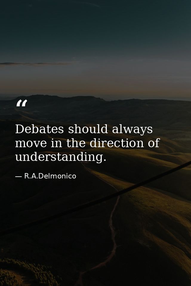 Debates should always move in the direction of understanding. — R.A.Delmonico