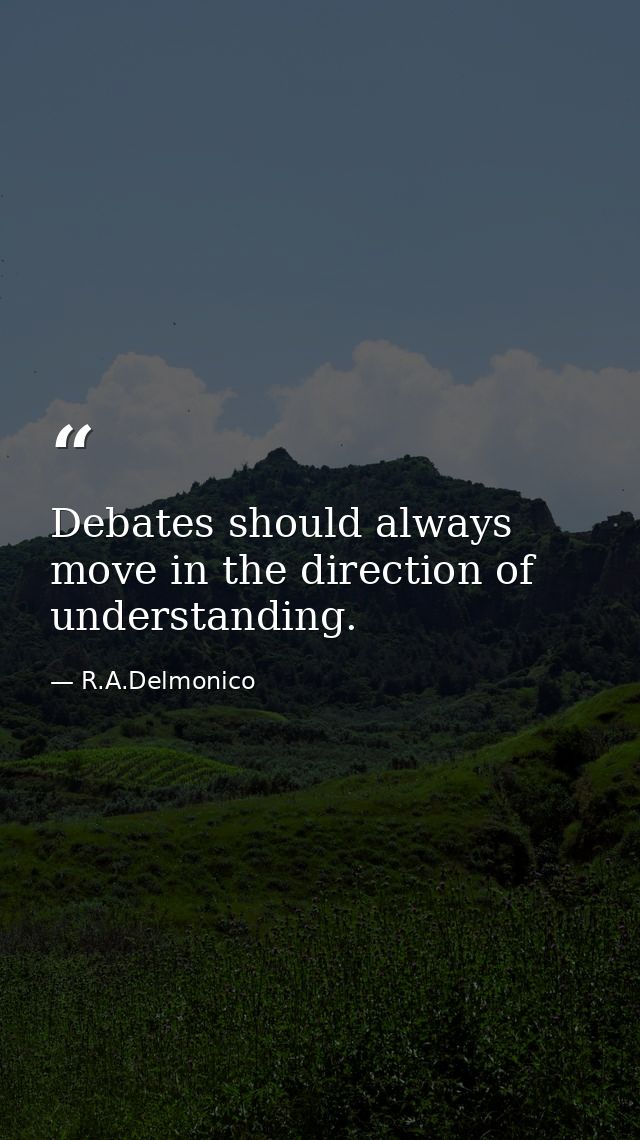 Debates should always move in the direction of understanding. — R.A.Delmonico