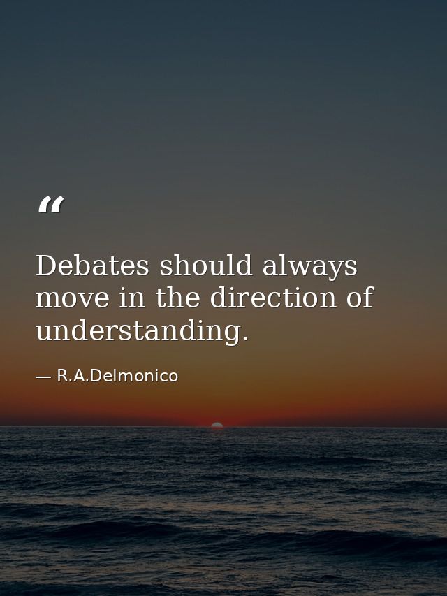 Debates should always move in the direction of understanding. — R.A.Delmonico