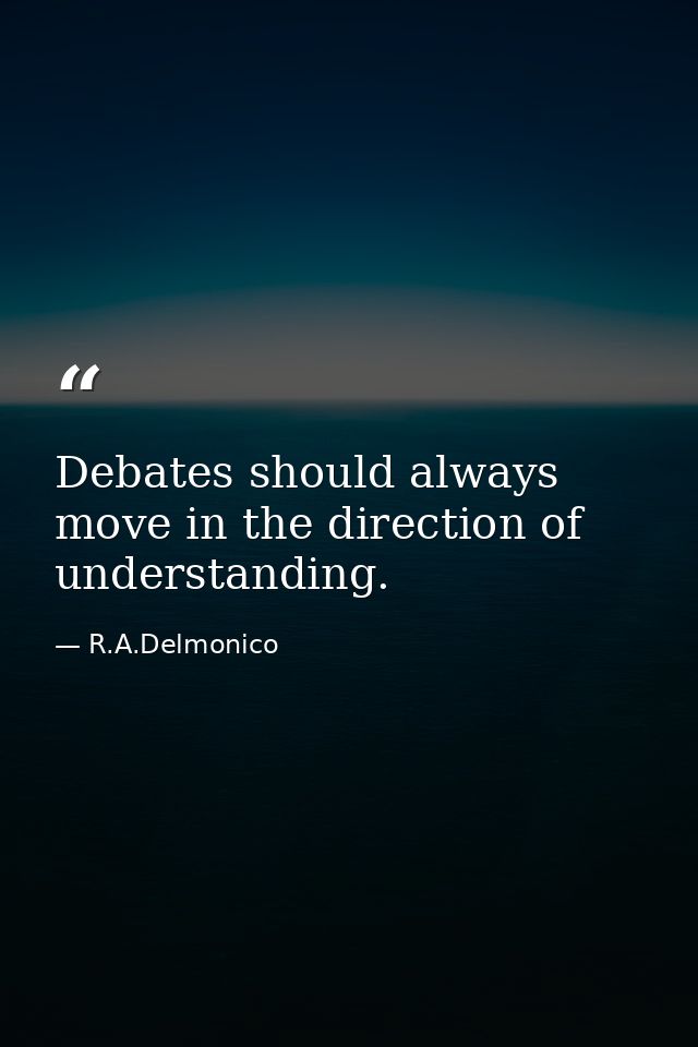 Debates should always move in the direction of understanding. — R.A.Delmonico