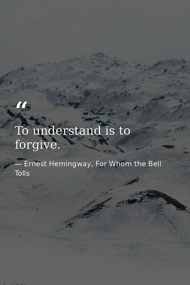 To understand is to forgive. — Ernest Hemingway, For Whom the Bell Tolls