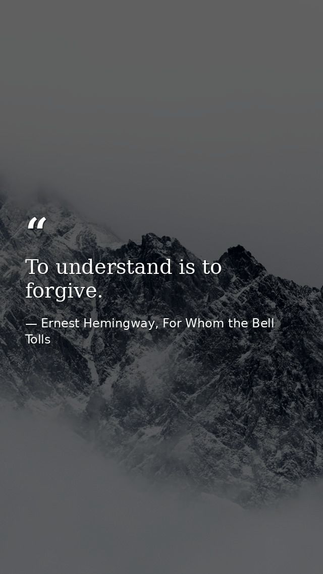 To understand is to forgive. — Ernest Hemingway, For Whom the Bell Tolls