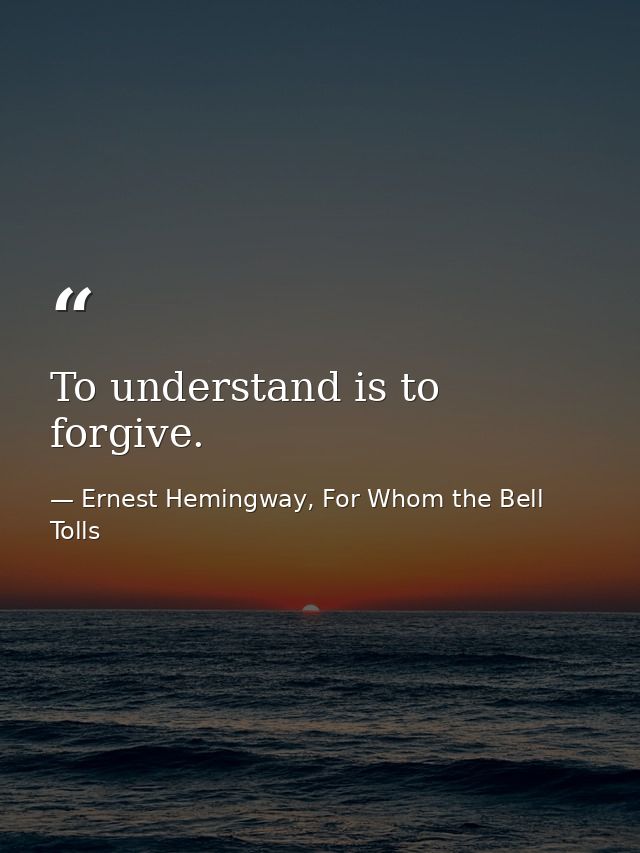 To understand is to forgive. — Ernest Hemingway, For Whom the Bell Tolls