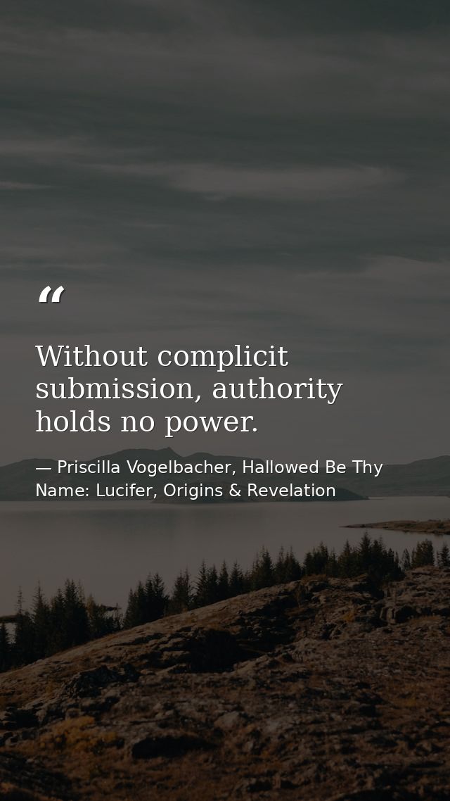 Without complicit submission, authority holds no power. — Priscilla Vogelbacher, Hallowed Be Thy Name: Lucifer, Origins & Revelation