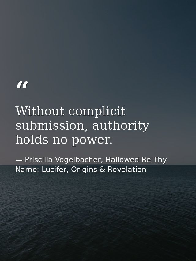 Without complicit submission, authority holds no power. — Priscilla Vogelbacher, Hallowed Be Thy Name: Lucifer, Origins & Revelation