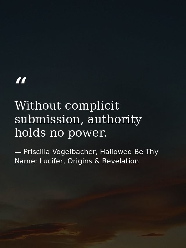 Without complicit submission, authority holds no power. — Priscilla Vogelbacher, Hallowed Be Thy Name: Lucifer, Origins & Revelation