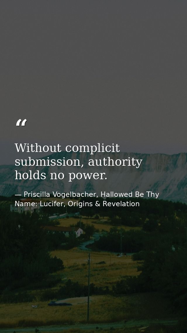 Without complicit submission, authority holds no power. — Priscilla Vogelbacher, Hallowed Be Thy Name: Lucifer, Origins & Revelation