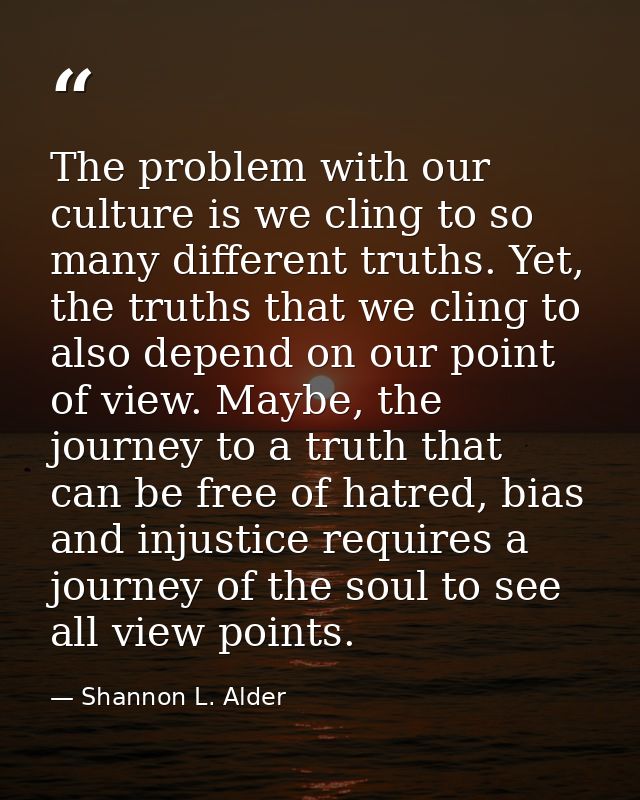 The problem with our culture is we cling to so many different truths. Yet, the truths that we cling to also depend on ou — Shannon L. Alder