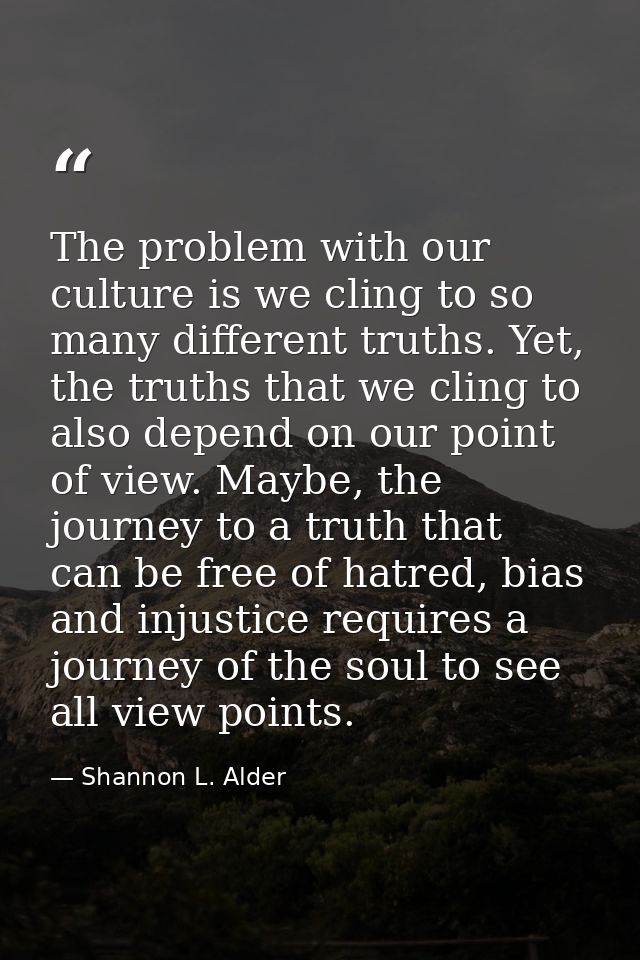 The problem with our culture is we cling to so many different truths. Yet, the truths that we cling to also depend on ou — Shannon L. Alder