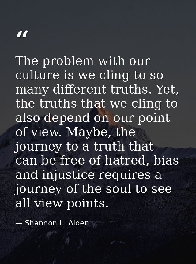 The problem with our culture is we cling to so many different truths. Yet, the truths that we cling to also depend on ou — Shannon L. Alder