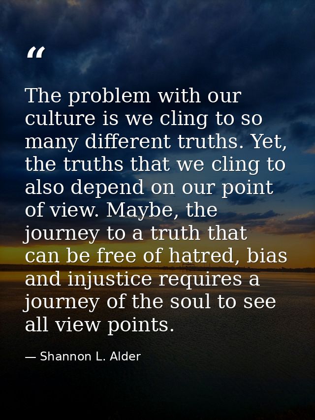 The problem with our culture is we cling to so many different truths. Yet, the truths that we cling to also depend on ou — Shannon L. Alder