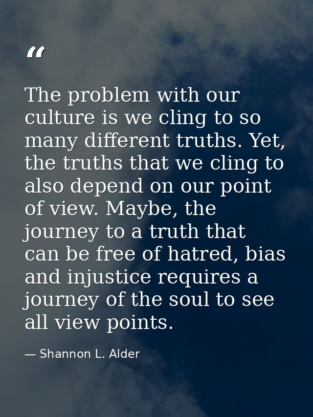 The problem with our culture is we cling to so many different truths. Yet, the truths that we cling to also depend on ou — Shannon L. Alder